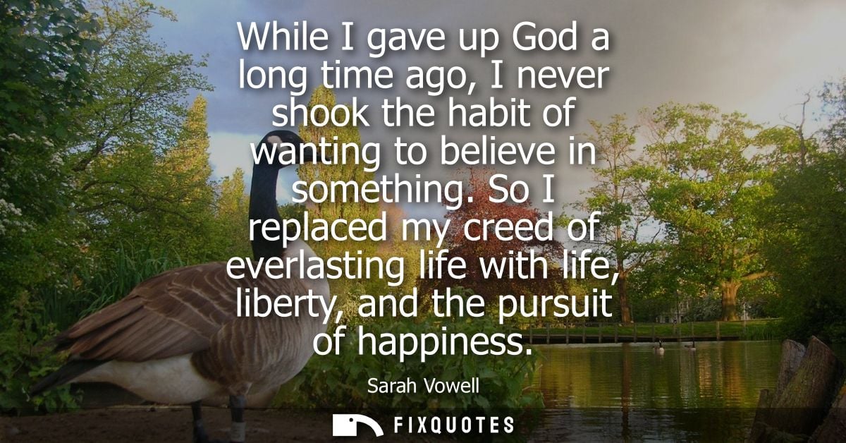 While I gave up God a long time ago, I never shook the habit of wanting to believe in something. So I replaced my creed 