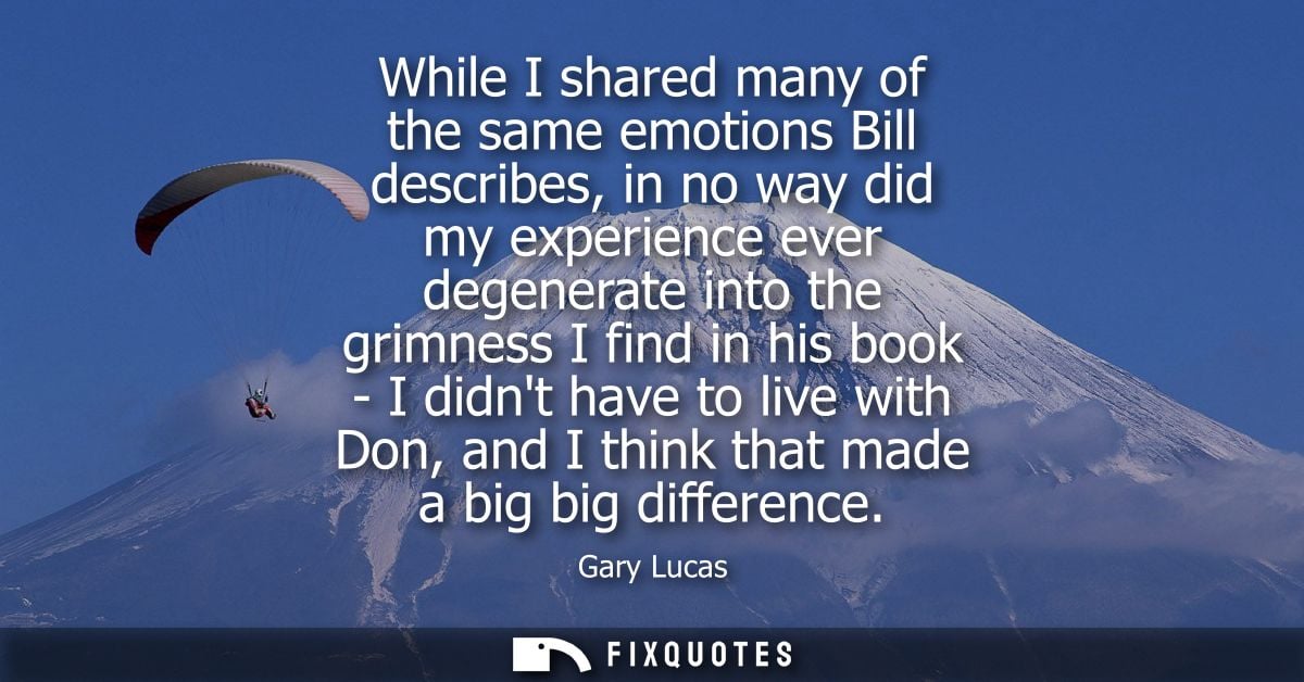 While I shared many of the same emotions Bill describes, in no way did my experience ever degenerate into the grimness I