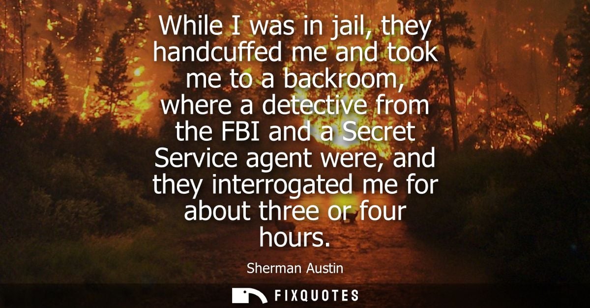 While I was in jail, they handcuffed me and took me to a backroom, where a detective from the FBI and a Secret Service a