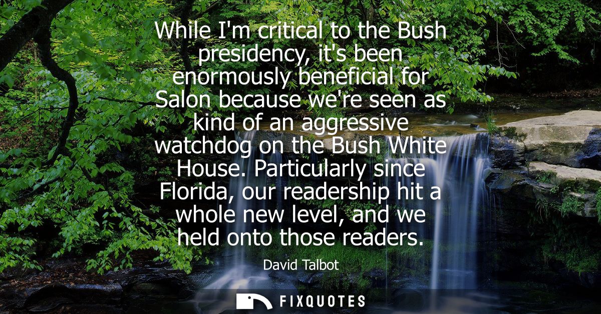 While Im critical to the Bush presidency, its been enormously beneficial for Salon because were seen as kind of an aggre