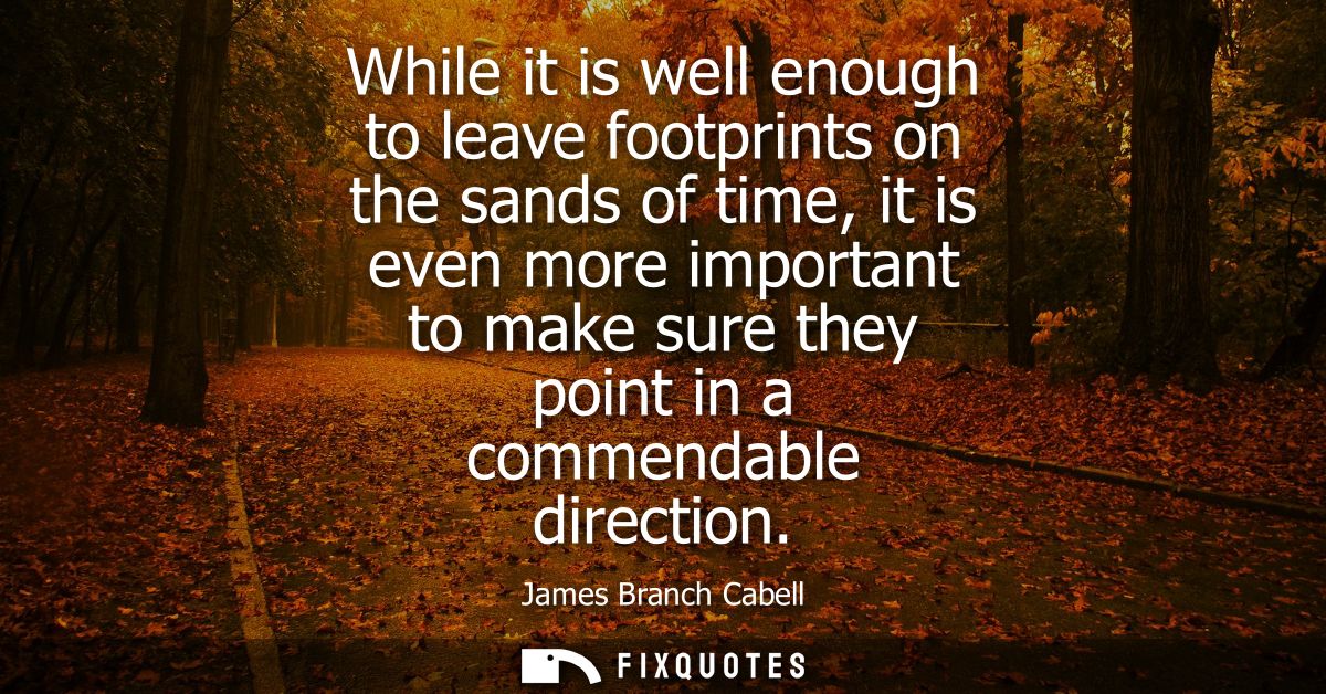 While it is well enough to leave footprints on the sands of time, it is even more important to make sure they point in a