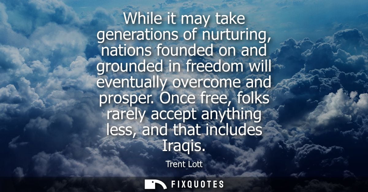 While it may take generations of nurturing, nations founded on and grounded in freedom will eventually overcome and pros