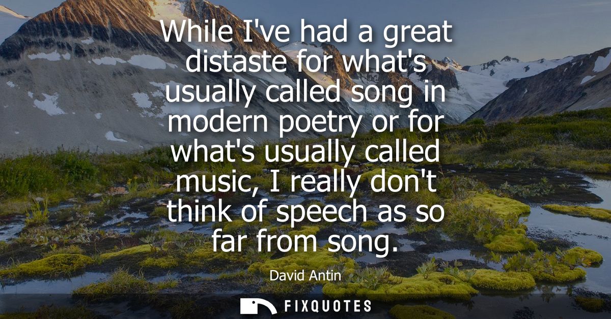 While Ive had a great distaste for whats usually called song in modern poetry or for whats usually called music, I reall