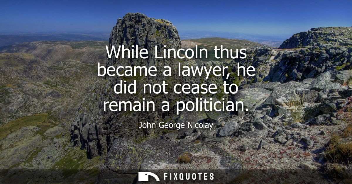 While Lincoln thus became a lawyer, he did not cease to remain a politician