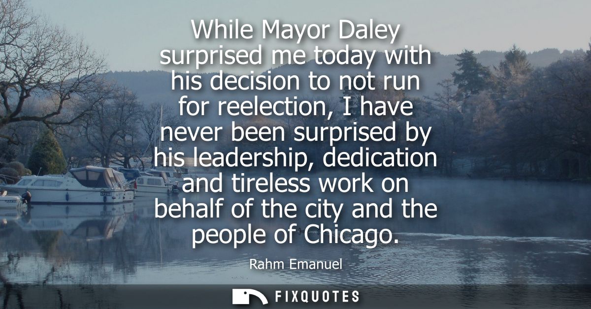 While Mayor Daley surprised me today with his decision to not run for reelection, I have never been surprised by his lea