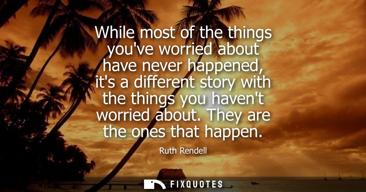 While most of the things youve worried about have never happened, its a different story with the things you havent worri