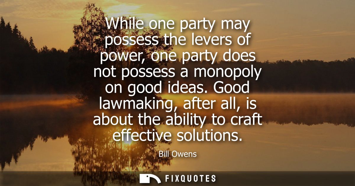 While one party may possess the levers of power, one party does not possess a monopoly on good ideas.