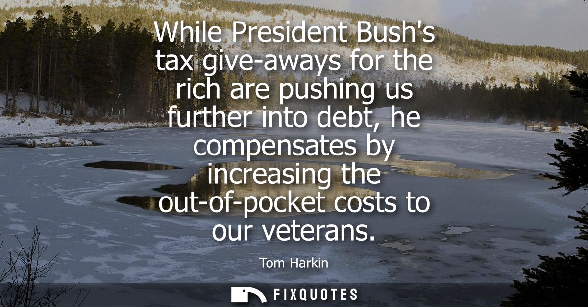 While President Bushs tax give-aways for the rich are pushing us further into debt, he compensates by increasing the out