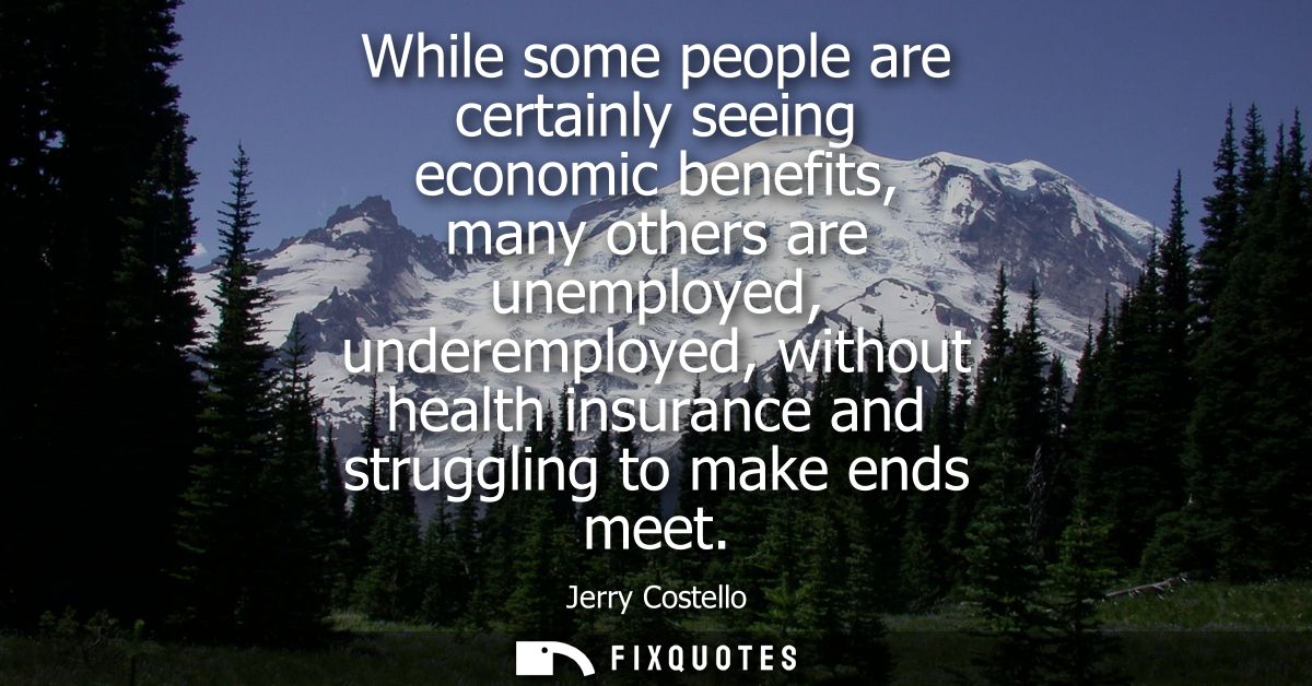 While some people are certainly seeing economic benefits, many others are unemployed, underemployed, without health insu