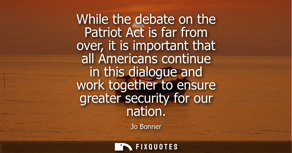While the debate on the Patriot Act is far from over, it is important that all Americans continue in this dialogue and w