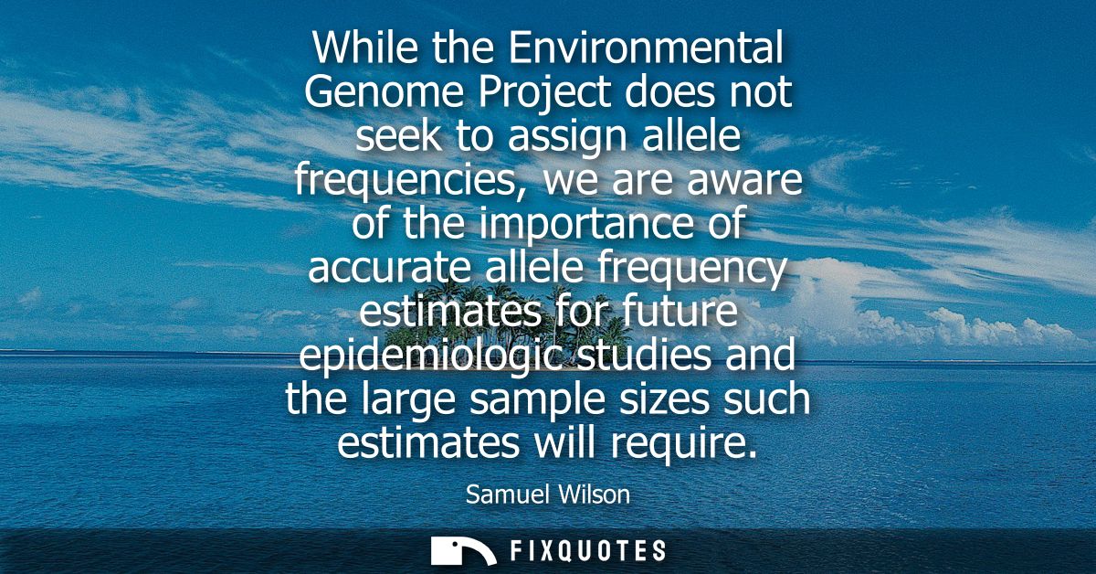 While the Environmental Genome Project does not seek to assign allele frequencies, we are aware of the importance of acc