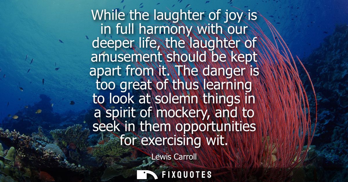 While the laughter of joy is in full harmony with our deeper life, the laughter of amusement should be kept apart from i