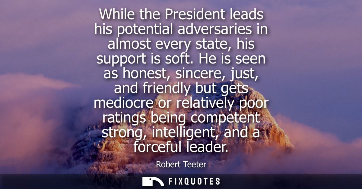 While the President leads his potential adversaries in almost every state, his support is soft. He is seen as honest, si
