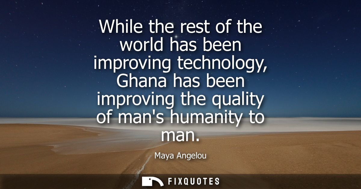 While the rest of the world has been improving technology, Ghana has been improving the quality of mans humanity to man