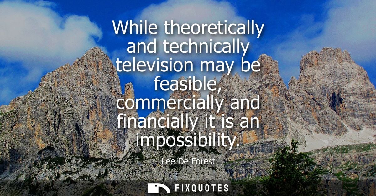 While theoretically and technically television may be feasible, commercially and financially it is an impossibility