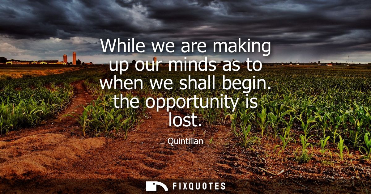 While we are making up our minds as to when we shall begin. the opportunity is lost