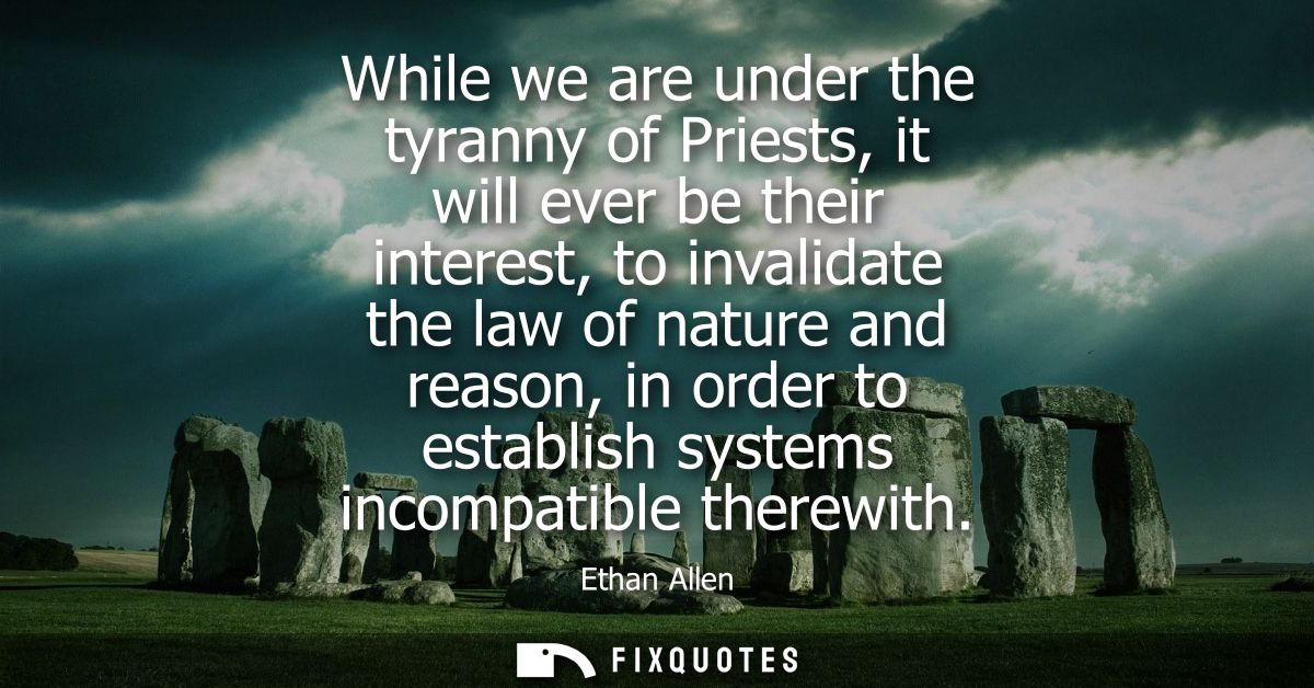 While we are under the tyranny of Priests, it will ever be their interest, to invalidate the law of nature and reason, i