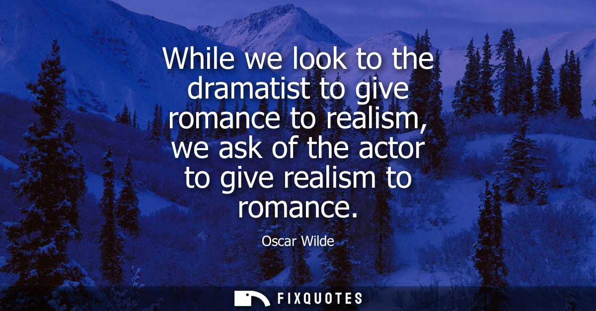 While we look to the dramatist to give romance to realism, we ask of the actor to give realism to romance