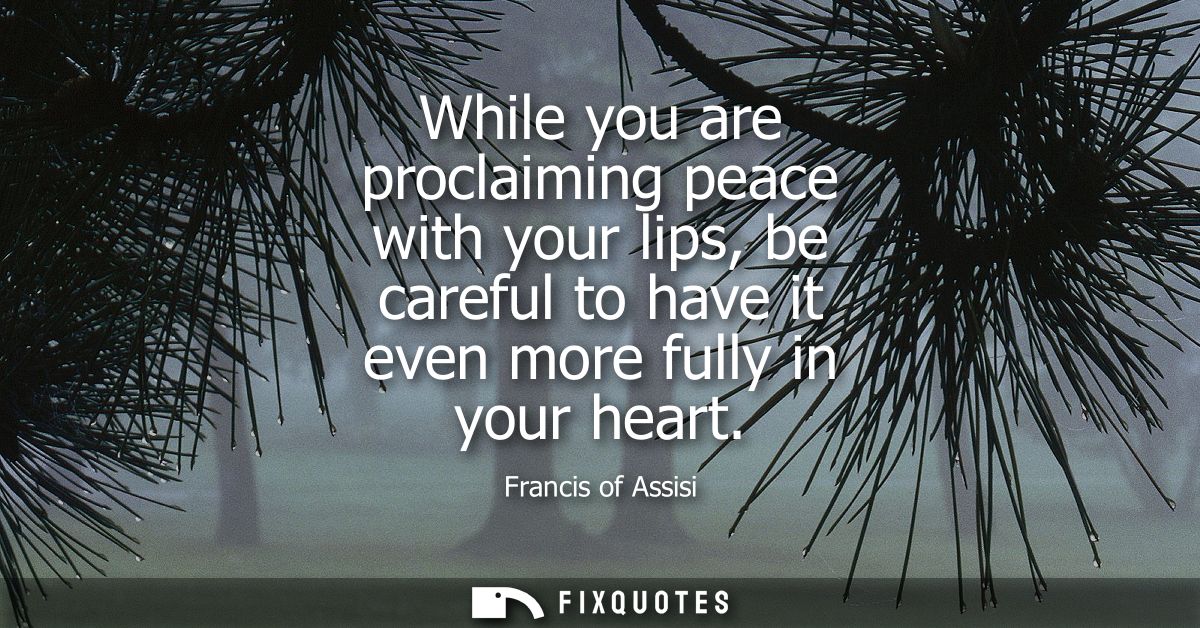 While you are proclaiming peace with your lips, be careful to have it even more fully in your heart