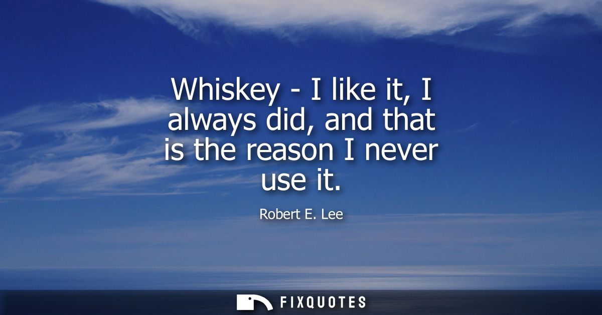 Whiskey - I like it, I always did, and that is the reason I never use it