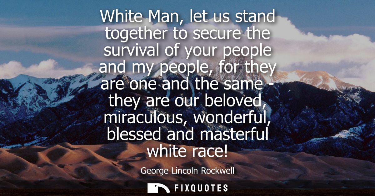White Man, let us stand together to secure the survival of your people and my people, for they are one and the same - th