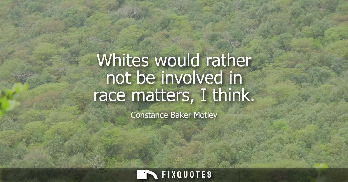 Whites would rather not be involved in race matters, I think