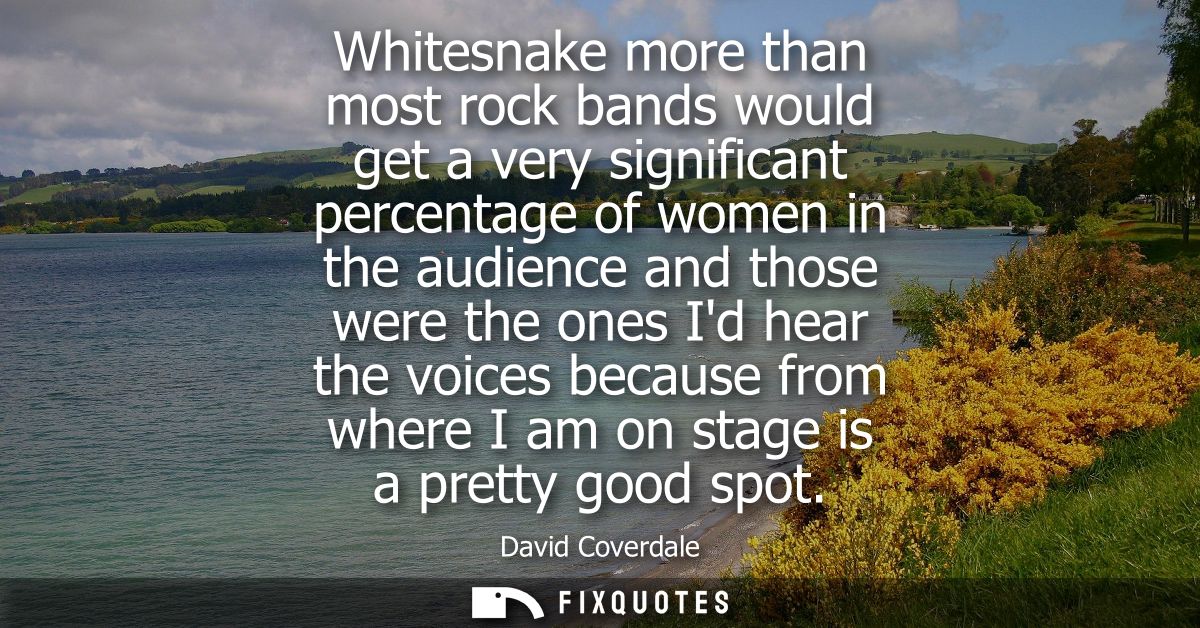 Whitesnake more than most rock bands would get a very significant percentage of women in the audience and those were the