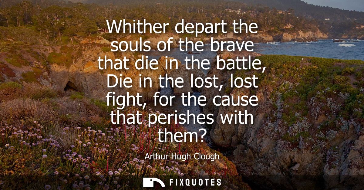 Whither depart the souls of the brave that die in the battle, Die in the lost, lost fight, for the cause that perishes w