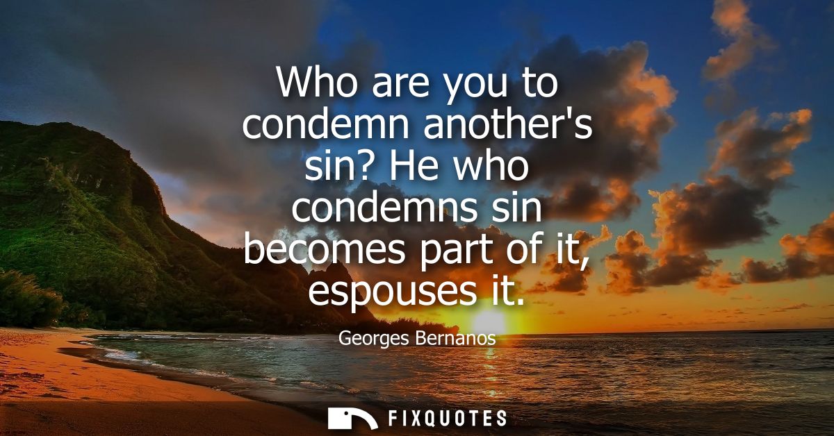 Who are you to condemn anothers sin? He who condemns sin becomes part of it, espouses it