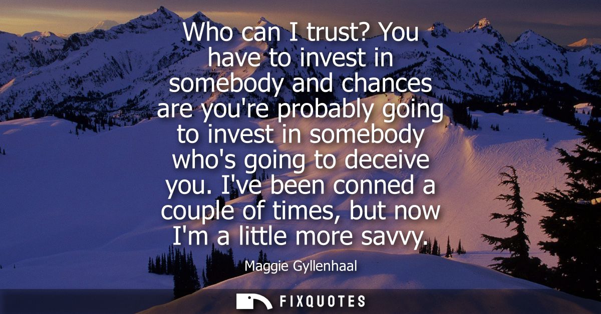 Who can I trust? You have to invest in somebody and chances are youre probably going to invest in somebody whos going to