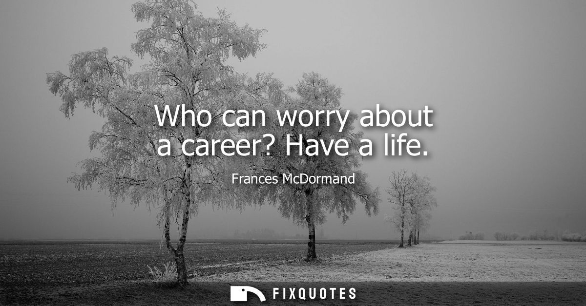 Who can worry about a career? Have a life