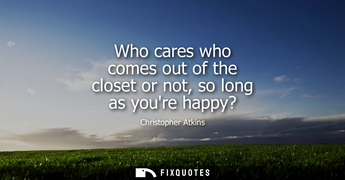 Who cares who comes out of the closet or not, so long as youre happy?