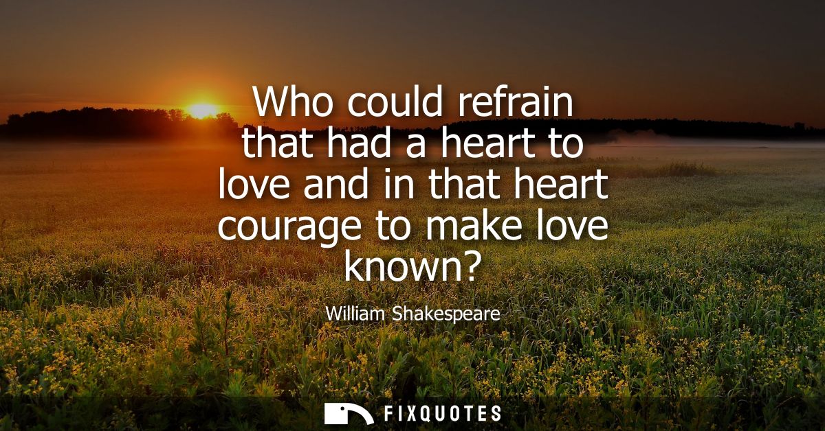 Who could refrain that had a heart to love and in that heart courage to make love known?