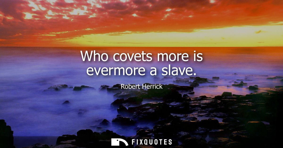 Who covets more is evermore a slave