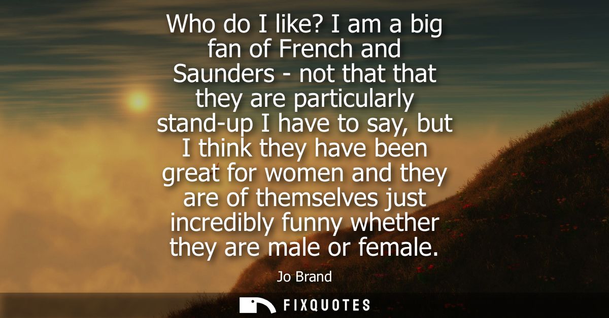 Who do I like? I am a big fan of French and Saunders - not that that they are particularly stand-up I have to say, but I