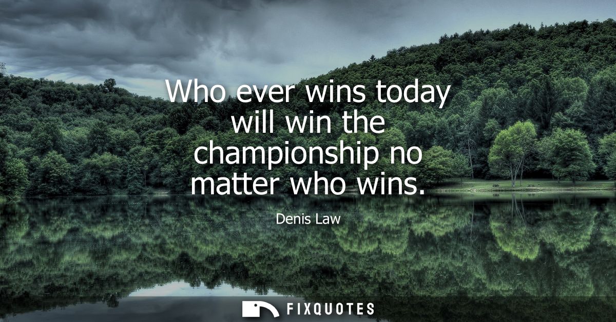 Who ever wins today will win the championship no matter who wins
