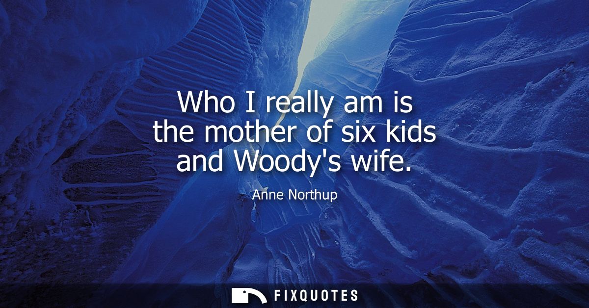 Who I really am is the mother of six kids and Woodys wife