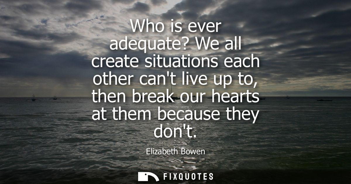 Who is ever adequate? We all create situations each other cant live up to, then break our hearts at them because they do
