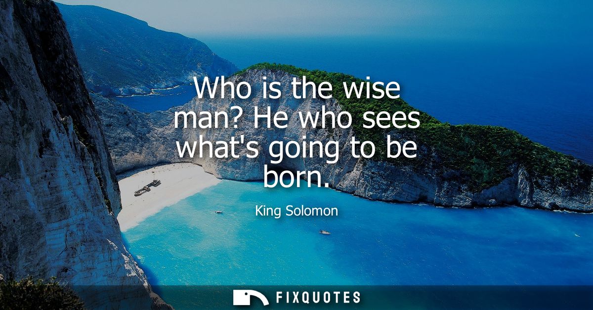 Who is the wise man? He who sees whats going to be born