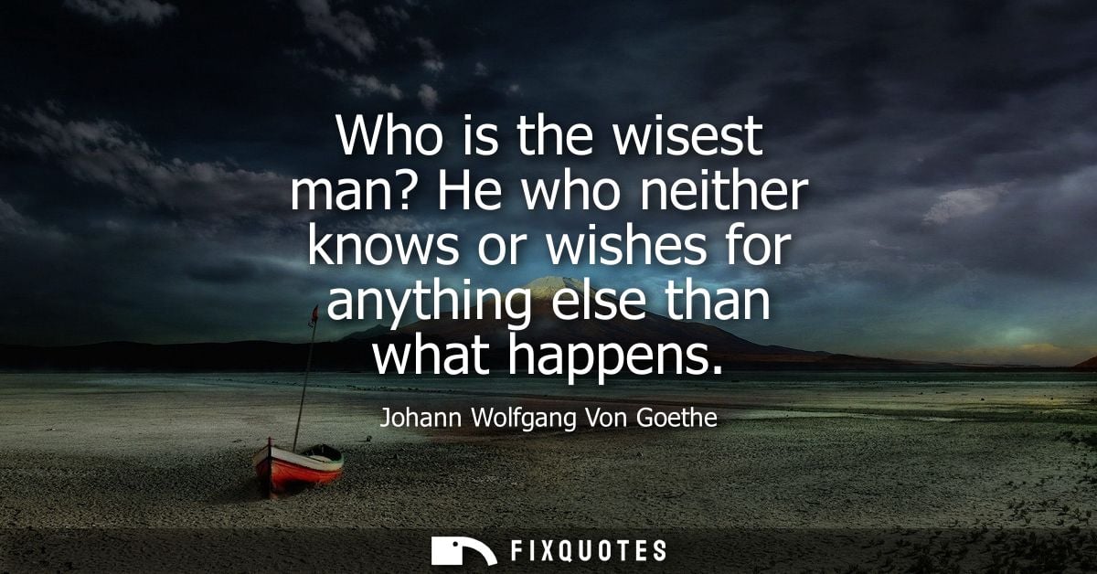 Who is the wisest man? He who neither knows or wishes for anything else than what happens