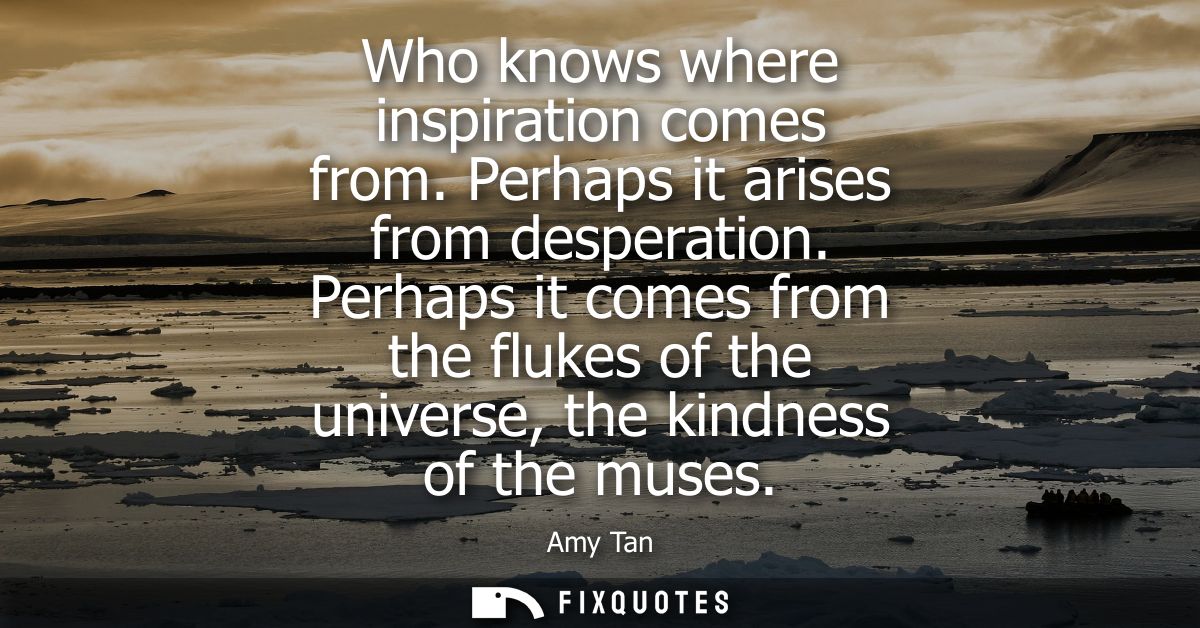 Who knows where inspiration comes from. Perhaps it arises from desperation. Perhaps it comes from the flukes of the univ