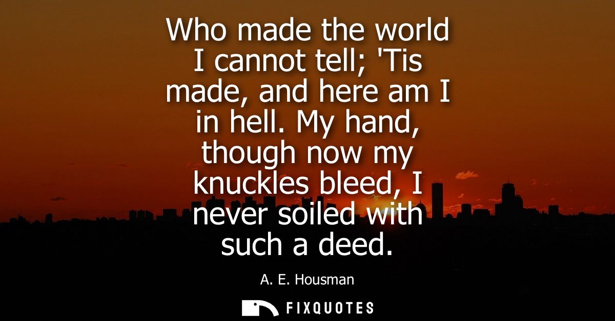 Who made the world I cannot tell Tis made, and here am I in hell. My hand, though now my knuckles bleed, I never soiled 