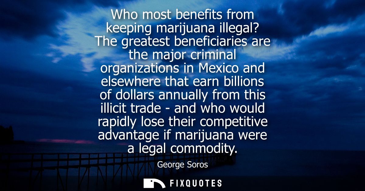 Who most benefits from keeping marijuana illegal? The greatest beneficiaries are the major criminal organizations in Mex
