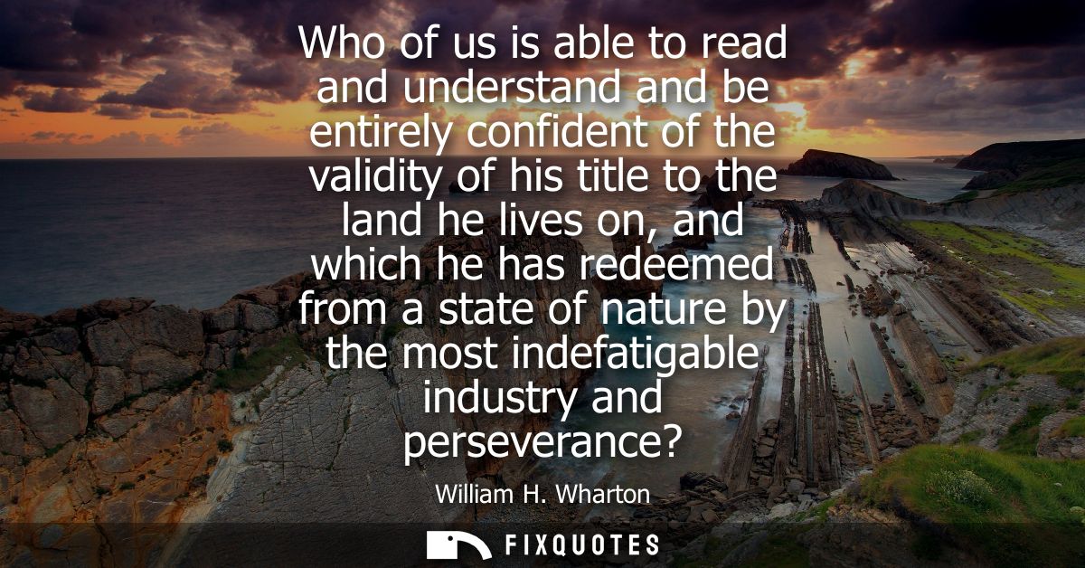 Who of us is able to read and understand and be entirely confident of the validity of his title to the land he lives on,