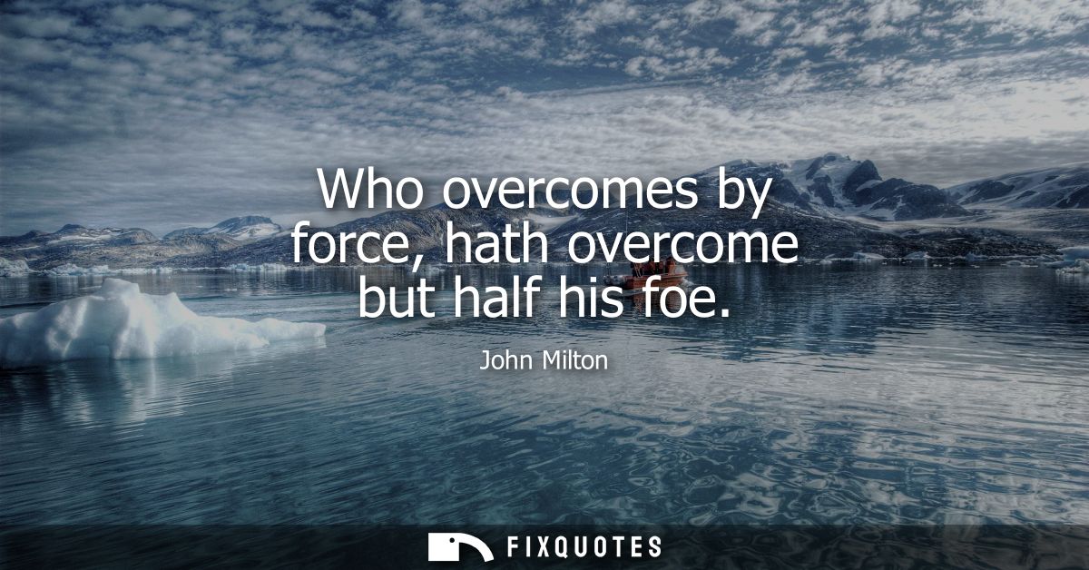 Who overcomes by force, hath overcome but half his foe