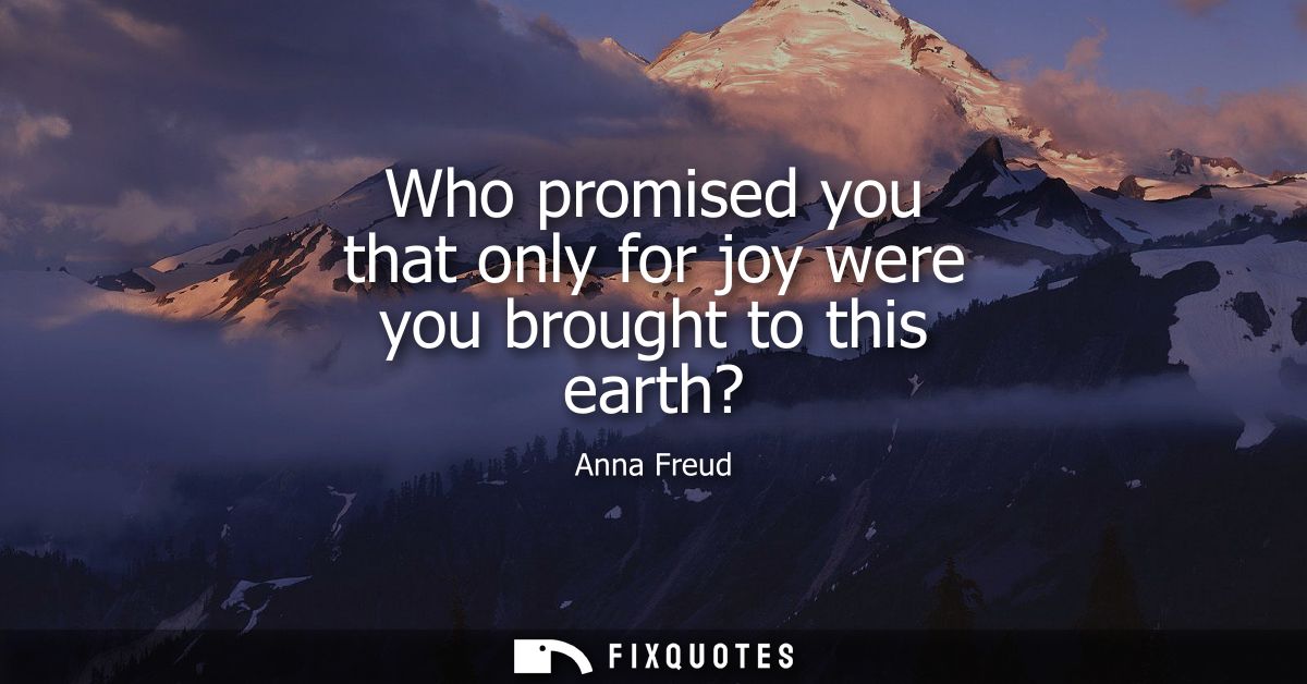 Who promised you that only for joy were you brought to this earth?