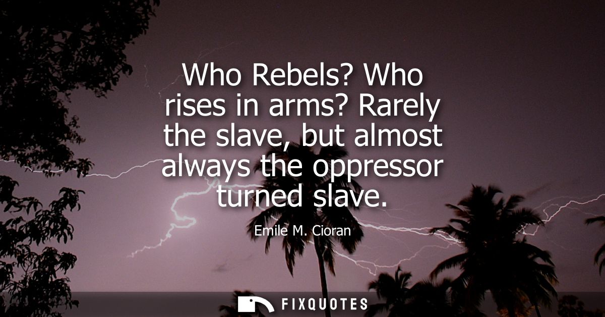 Who Rebels? Who rises in arms? Rarely the slave, but almost always the oppressor turned slave