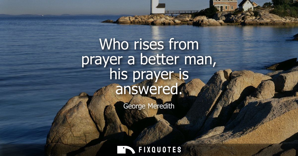 Who rises from prayer a better man, his prayer is answered
