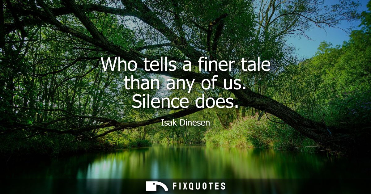 Who tells a finer tale than any of us. Silence does