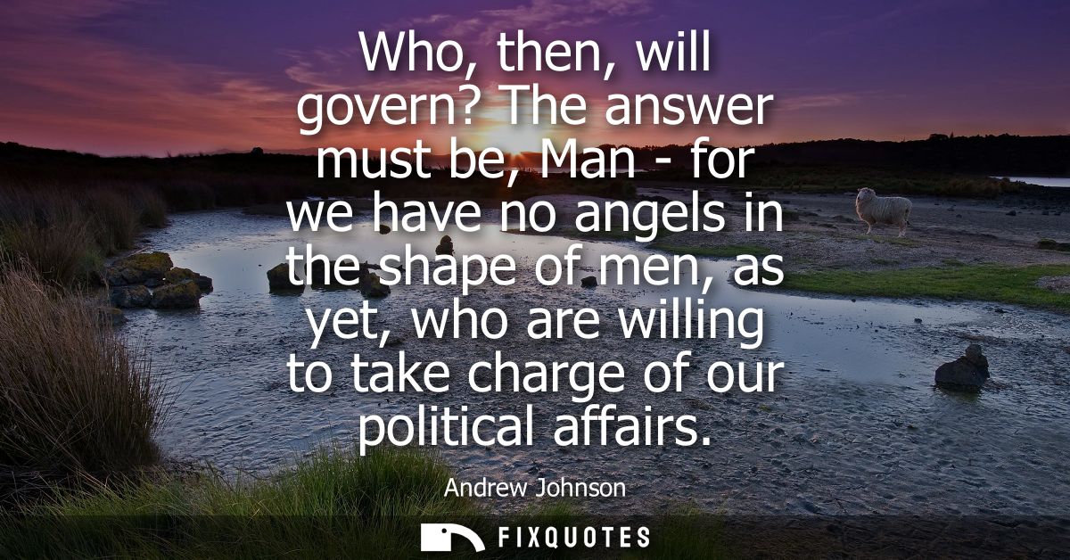Who, then, will govern? The answer must be, Man - for we have no angels in the shape of men, as yet, who are willing to 